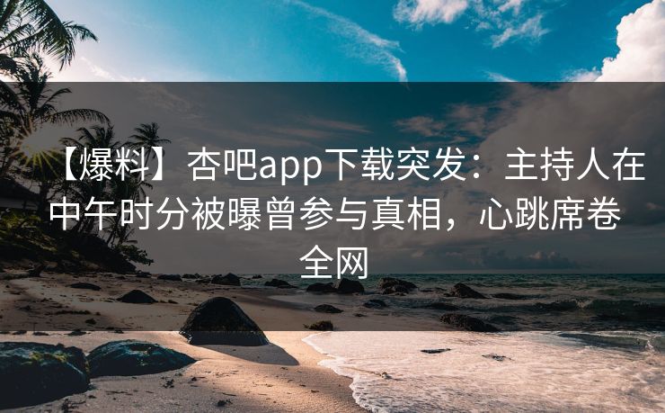 【爆料】杏吧app下载突发：主持人在中午时分被曝曾参与真相，心跳席卷全网