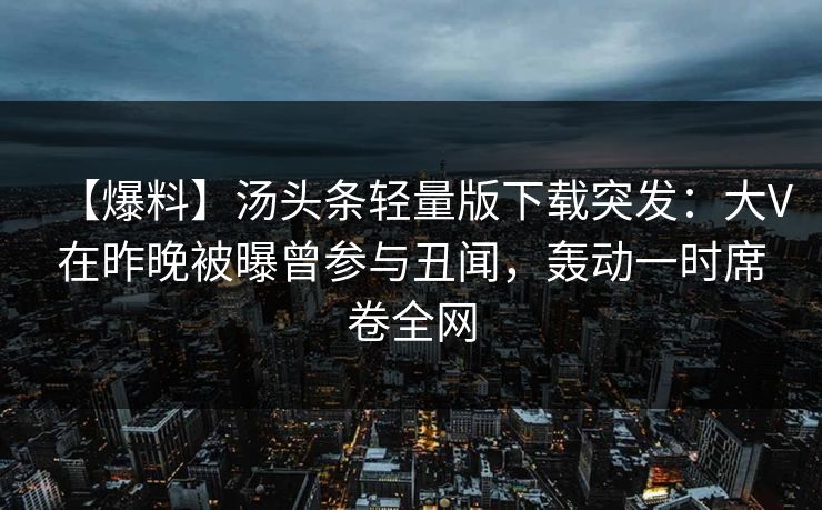 【爆料】汤头条轻量版下载突发：大V在昨晚被曝曾参与丑闻，轰动一时席卷全网