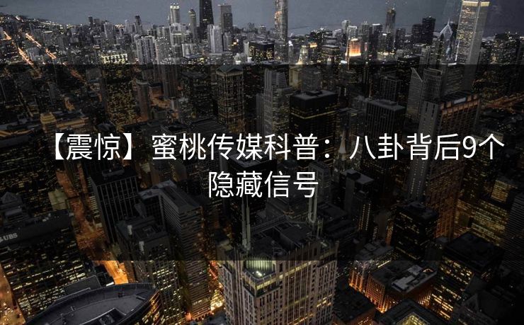 【震惊】蜜桃传媒科普：八卦背后9个隐藏信号