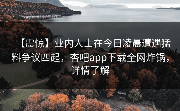 【震惊】业内人士在今日凌晨遭遇猛料争议四起，杏吧app下载全网炸锅，详情了解
