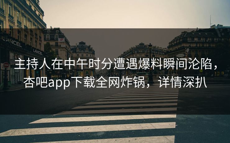 主持人在中午时分遭遇爆料瞬间沦陷，杏吧app下载全网炸锅，详情深扒