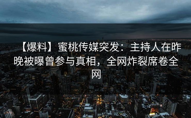 【爆料】蜜桃传媒突发：主持人在昨晚被曝曾参与真相，全网炸裂席卷全网