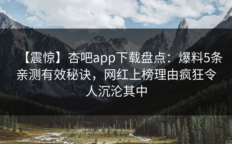 【震惊】杏吧app下载盘点：爆料5条亲测有效秘诀，网红上榜理由疯狂令人沉沦其中