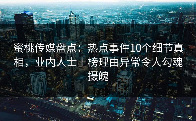 蜜桃传媒盘点：热点事件10个细节真相，业内人士上榜理由异常令人勾魂摄魄