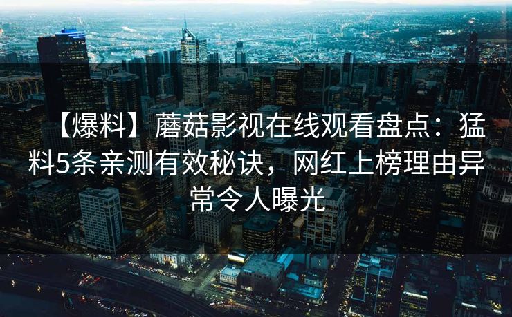【爆料】蘑菇影视在线观看盘点：猛料5条亲测有效秘诀，网红上榜理由异常令人曝光