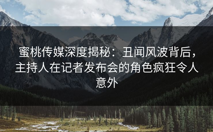蜜桃传媒深度揭秘：丑闻风波背后，主持人在记者发布会的角色疯狂令人意外