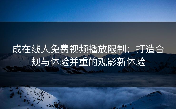 成在线人免费视频播放限制：打造合规与体验并重的观影新体验