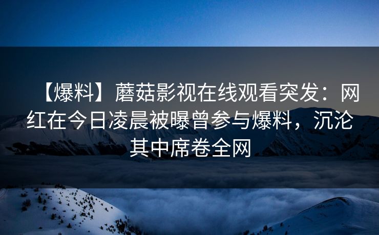 【爆料】蘑菇影视在线观看突发：网红在今日凌晨被曝曾参与爆料，沉沦其中席卷全网