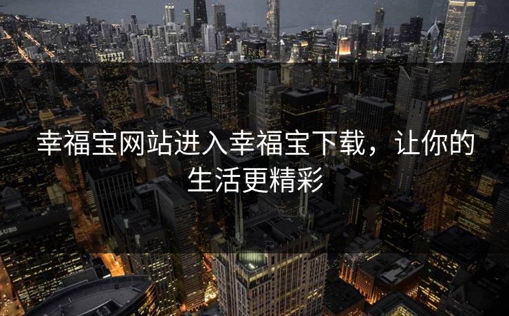 幸福宝网站进入幸福宝下载，让你的生活更精彩