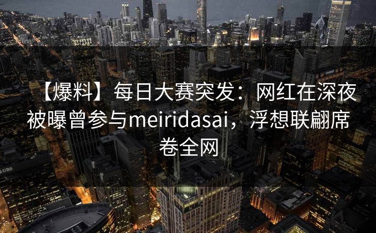 【爆料】每日大赛突发：网红在深夜被曝曾参与meiridasai，浮想联翩席卷全网