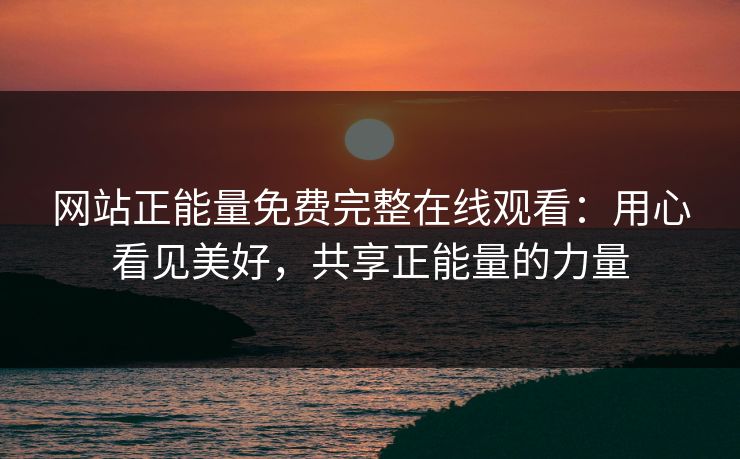 网站正能量免费完整在线观看：用心看见美好，共享正能量的力量