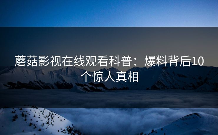 蘑菇影视在线观看科普：爆料背后10个惊人真相