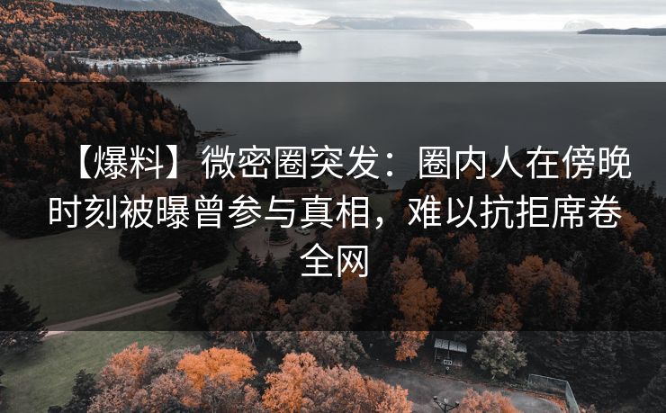 【爆料】微密圈突发：圈内人在傍晚时刻被曝曾参与真相，难以抗拒席卷全网