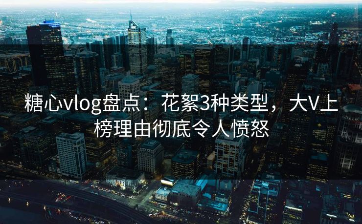 糖心vlog盘点：花絮3种类型，大V上榜理由彻底令人愤怒
