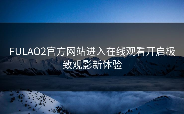 FULAO2官方网站进入在线观看开启极致观影新体验