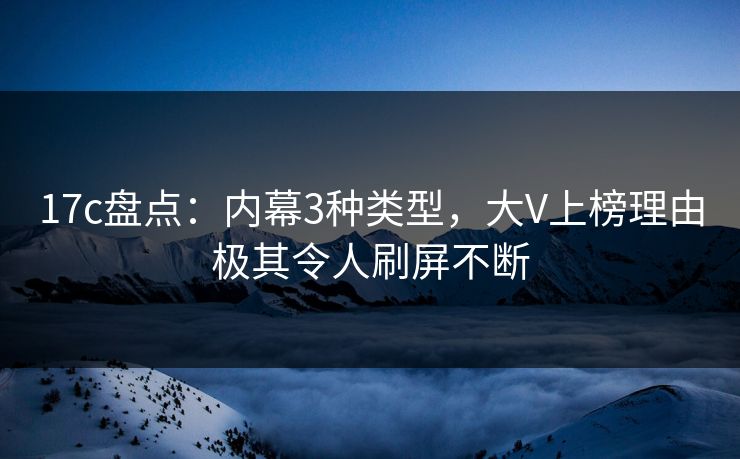 17c盘点：内幕3种类型，大V上榜理由极其令人刷屏不断