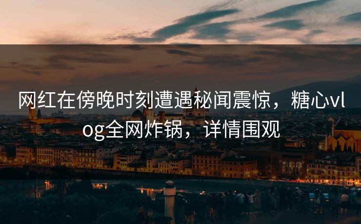 网红在傍晚时刻遭遇秘闻震惊，糖心vlog全网炸锅，详情围观