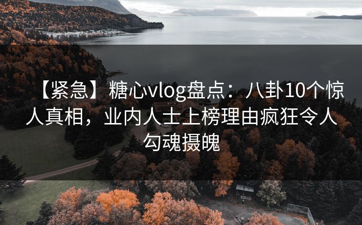 【紧急】糖心vlog盘点：八卦10个惊人真相，业内人士上榜理由疯狂令人勾魂摄魄
