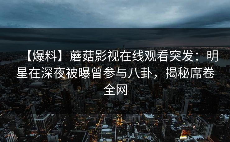 【爆料】蘑菇影视在线观看突发:明星在深夜被曝曾参与八卦,揭秘席卷全网 【爆料】蘑菇影视在线观看突发:明星在深夜被曝曾参与八卦,揭秘席卷全网