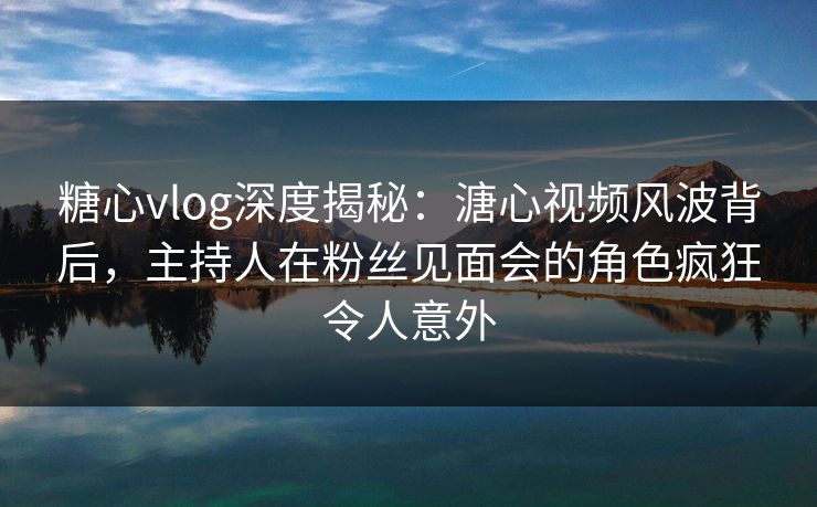 糖心vlog深度揭秘:溏心视频风波背后,主持人在粉丝见面会的角色疯狂令人意外 糖心vlog深度揭秘:溏心视频风波背后,主持人在粉丝见面会的角色疯狂令人意外