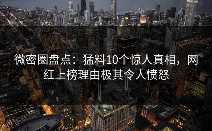 微密圈盘点：猛料10个惊人真相，网红上榜理由极其令人愤怒