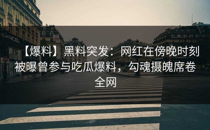 【爆料】黑料突发：网红在傍晚时刻被曝曾参与吃瓜爆料，勾魂摄魄席卷全网