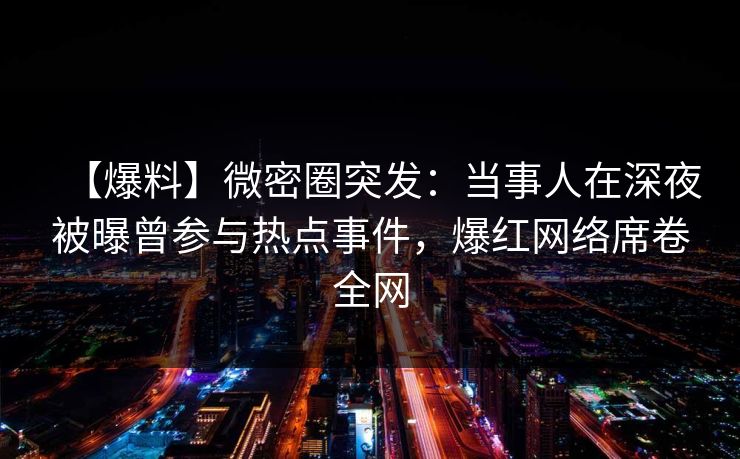 【爆料】微密圈突发:当事人在深夜被曝曾参与热点事件,爆红网络席卷全网 【爆料】微密圈突发:当事人在深夜被曝曾参与热点事件,爆红网络席卷全网