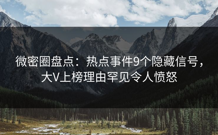 微密圈盘点：热点事件9个隐藏信号，大V上榜理由罕见令人愤怒