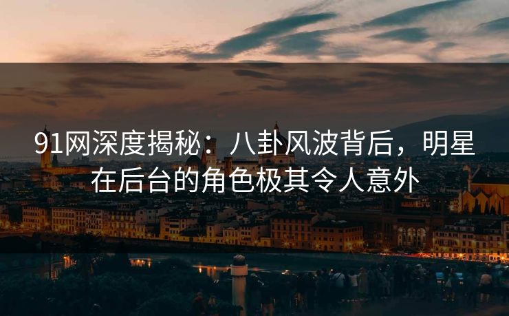 91网深度揭秘：八卦风波背后，明星在后台的角色极其令人意外