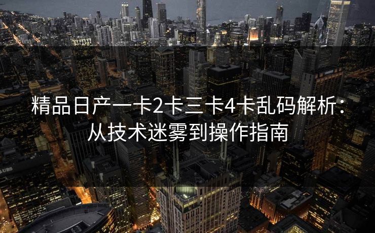 精品日产一卡2卡三卡4卡乱码解析:从技术迷雾到操作指南 精品日产一卡2卡三卡4卡乱码解析:从技术迷雾到操作指南