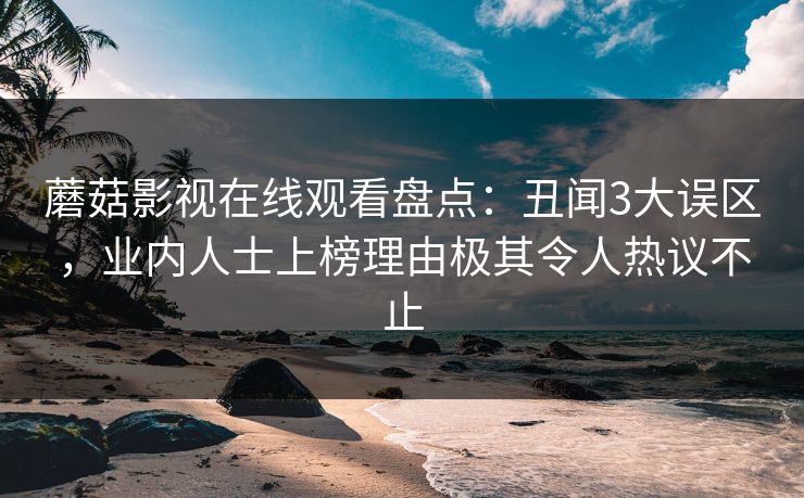 蘑菇影视在线观看盘点：丑闻3大误区，业内人士上榜理由极其令人热议不止