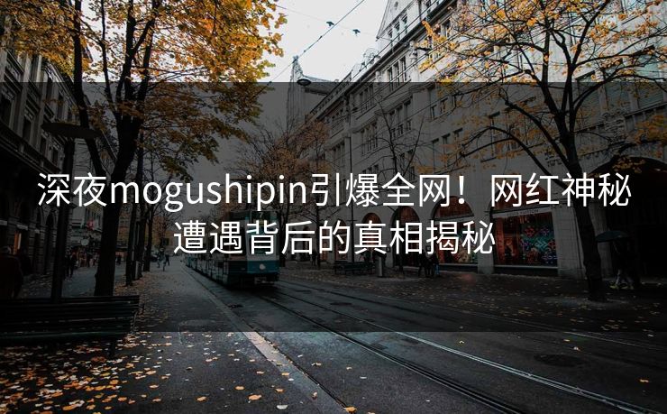 深夜mogushipin引爆全网！网红神秘遭遇背后的真相揭秘
