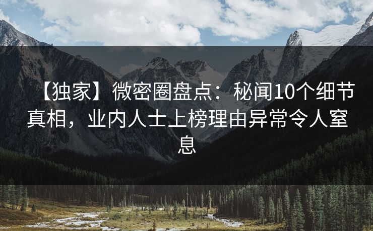 【独家】微密圈盘点：秘闻10个细节真相，业内人士上榜理由异常令人窒息