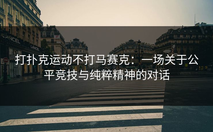 打扑克运动不打马赛克:一场关于公平竞技与纯粹精神的对话 打扑克运动不打马赛克:一场关于公平竞技与纯粹精神的对话