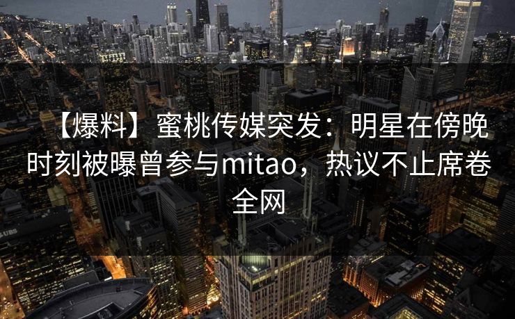【爆料】蜜桃传媒突发：明星在傍晚时刻被曝曾参与mitao，热议不止席卷全网