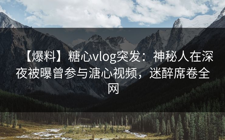 【爆料】糖心vlog突发：神秘人在深夜被曝曾参与溏心视频，迷醉席卷全网