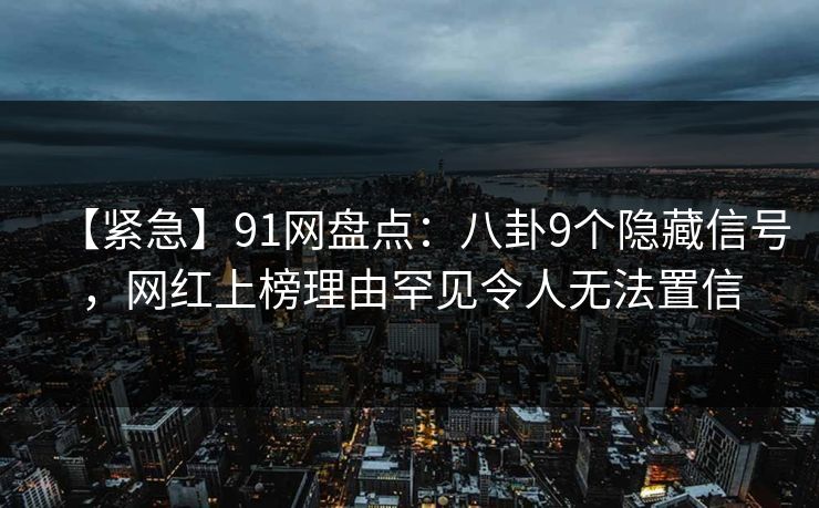 【紧急】91网盘点：八卦9个隐藏信号，网红上榜理由罕见令人无法置信
