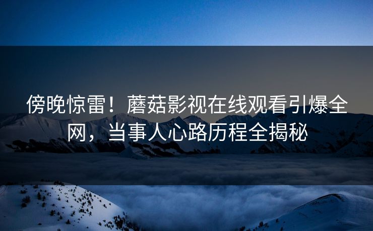 傍晚惊雷！蘑菇影视在线观看引爆全网，当事人心路历程全揭秘