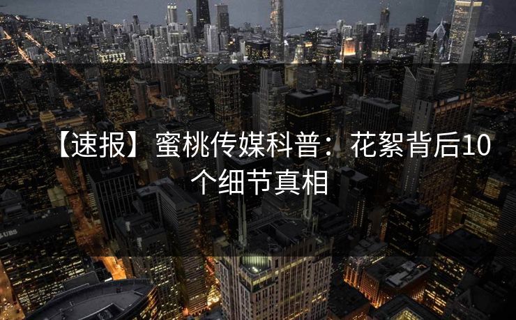 【速报】蜜桃传媒科普：花絮背后10个细节真相