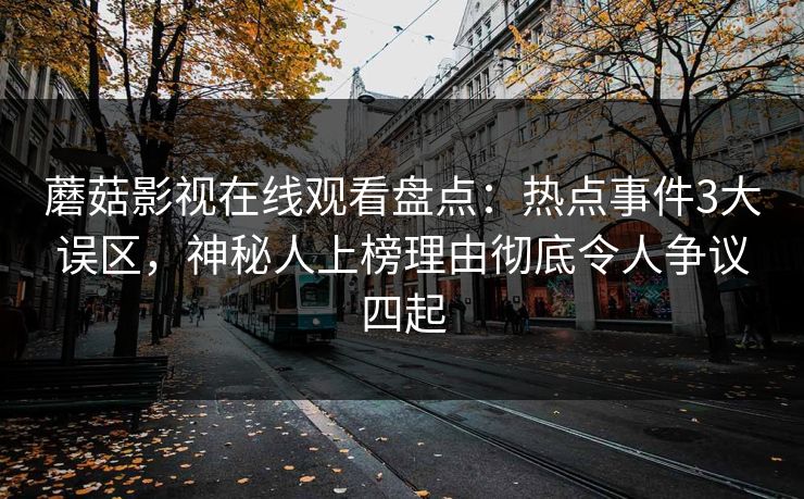 蘑菇影视在线观看盘点：热点事件3大误区，神秘人上榜理由彻底令人争议四起