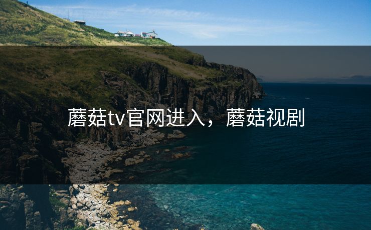 蘑菇tv官网进入，蘑菇视剧