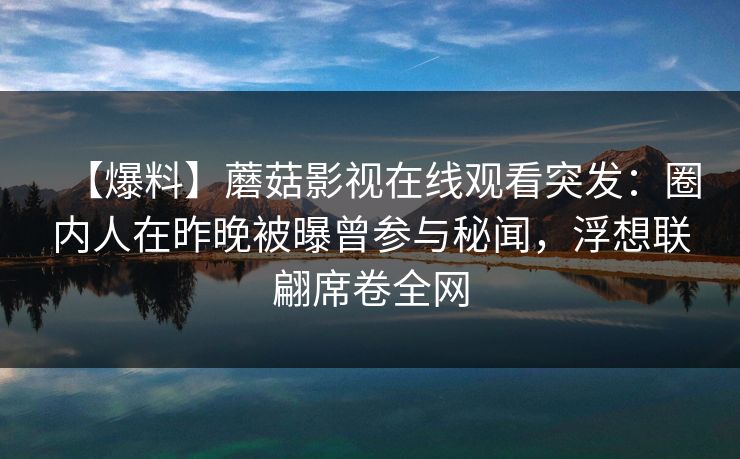 【爆料】蘑菇影视在线观看突发：圈内人在昨晚被曝曾参与秘闻，浮想联翩席卷全网