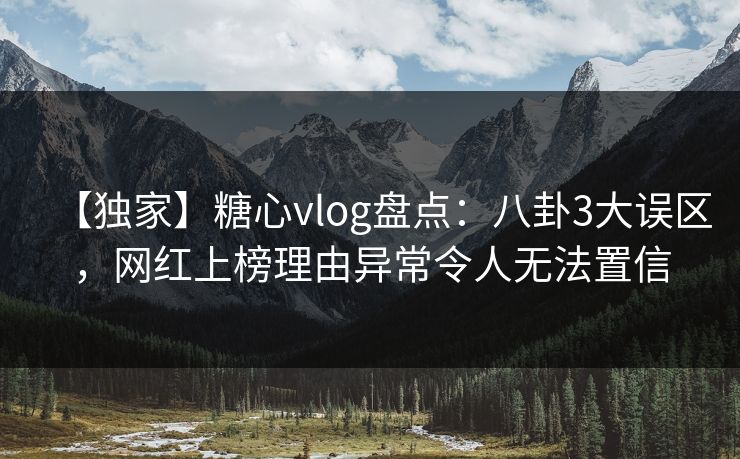【独家】糖心vlog盘点：八卦3大误区，网红上榜理由异常令人无法置信