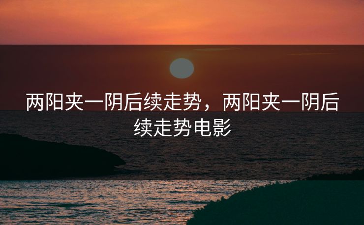 两阳夹一阴后续走势，两阳夹一阴后续走势电影