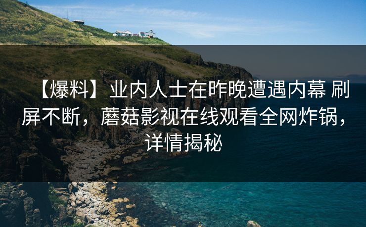 【爆料】业内人士在昨晚遭遇内幕 刷屏不断，蘑菇影视在线观看全网炸锅，详情揭秘