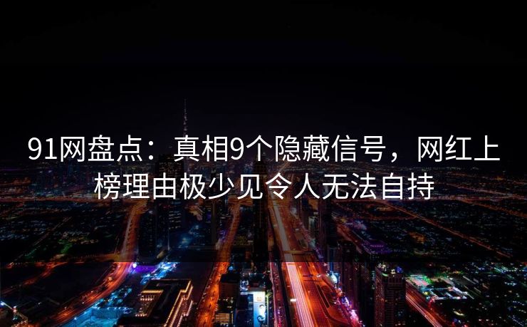 91网盘点：真相9个隐藏信号，网红上榜理由极少见令人无法自持