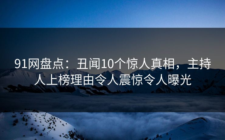 91网盘点：丑闻10个惊人真相，主持人上榜理由令人震惊令人曝光