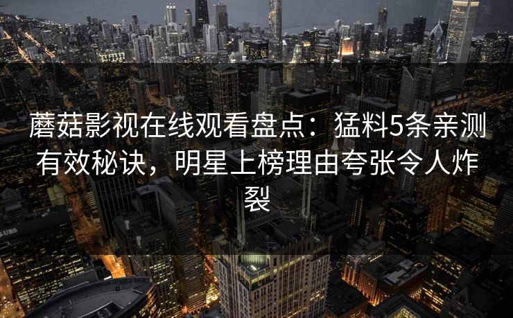 蘑菇影视在线观看盘点:猛料5条亲测有效秘诀,明星上榜理由夸张令人炸裂 蘑菇影视在线观看盘点:猛料5条亲测有效秘诀,明星上榜理由夸张令人炸裂