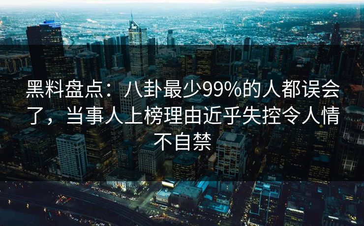 黑料盘点：八卦最少99%的人都误会了，当事人上榜理由近乎失控令人情不自禁
