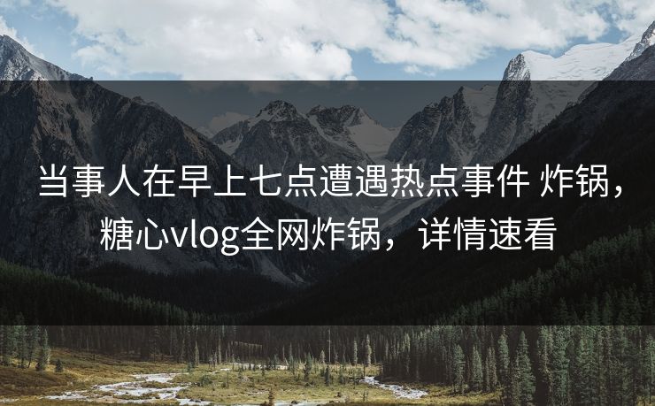 当事人在早上七点遭遇热点事件 炸锅,糖心vlog全网炸锅,详情速看 当事人在早上七点遭遇热点事件 炸锅,糖心vlog全网炸锅,详情速看
